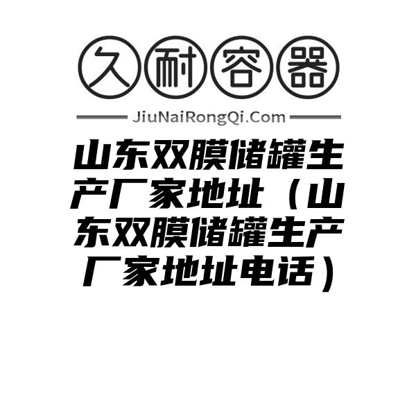 山东双膜储罐生产厂家地址（山东双膜储罐生产厂家地址电话）