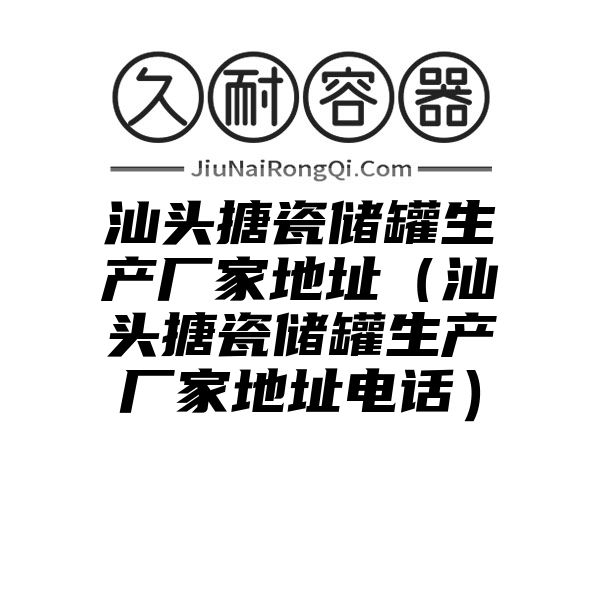 汕头搪瓷储罐生产厂家地址（汕头搪瓷储罐生产厂家地址电话）