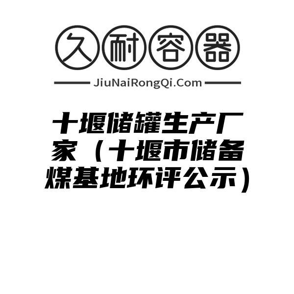 十堰储罐生产厂家（十堰市储备煤基地环评公示）