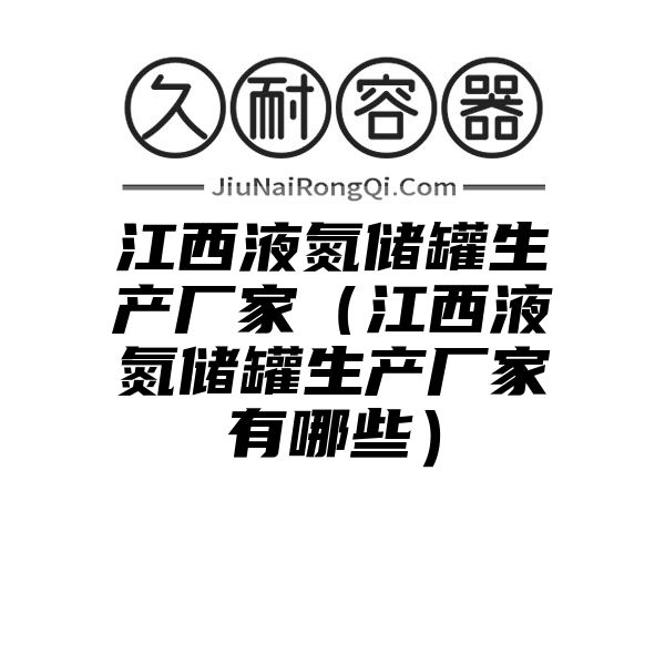 江西液氮储罐生产厂家（江西液氮储罐生产厂家有哪些）