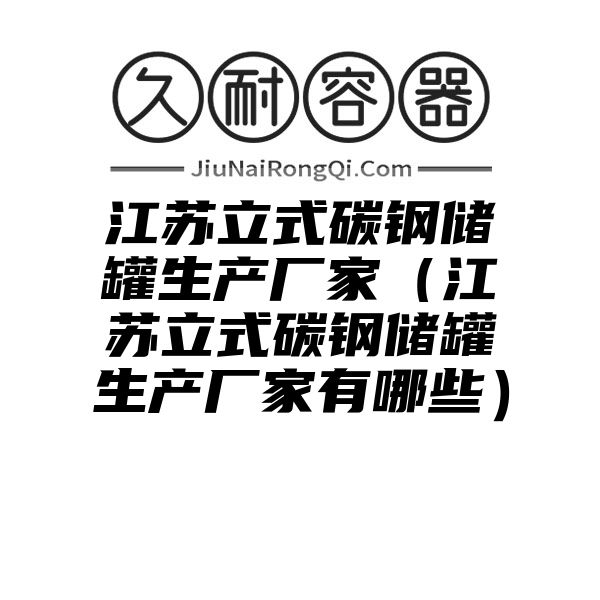 江苏立式碳钢储罐生产厂家（江苏立式碳钢储罐生产厂家有哪些）