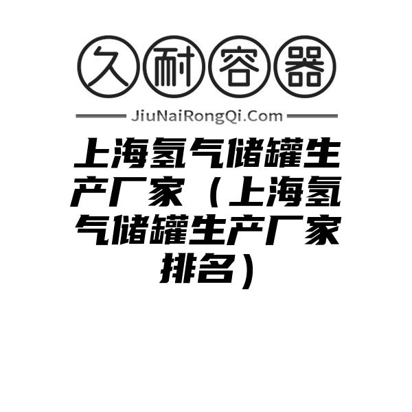 上海氢气储罐生产厂家（上海氢气储罐生产厂家排名）