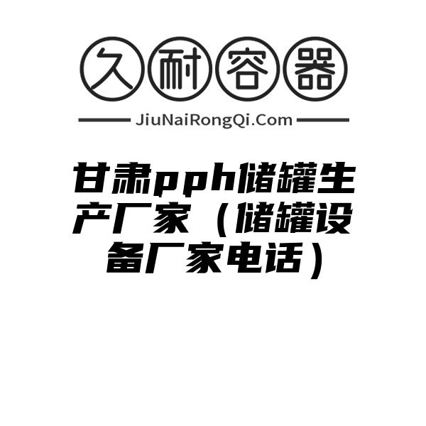 甘肃pph储罐生产厂家（储罐设备厂家电话）