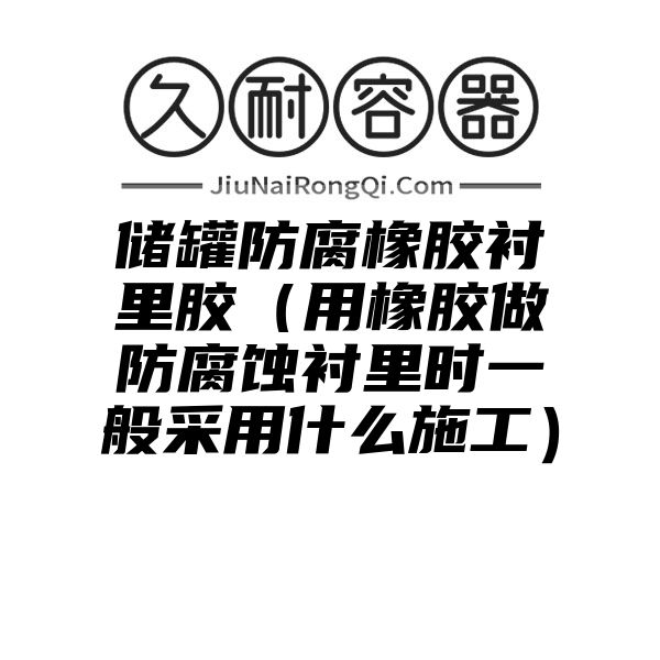 储罐防腐橡胶衬里胶（用橡胶做防腐蚀衬里时一般采用什么施工）