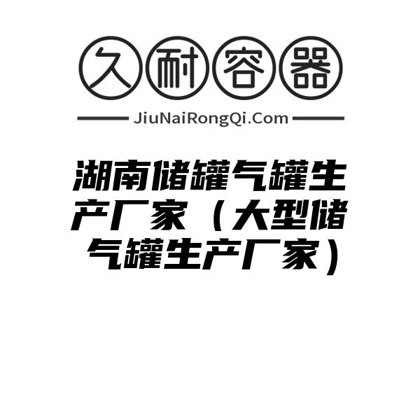 湖南储罐气罐生产厂家（大型储气罐生产厂家）