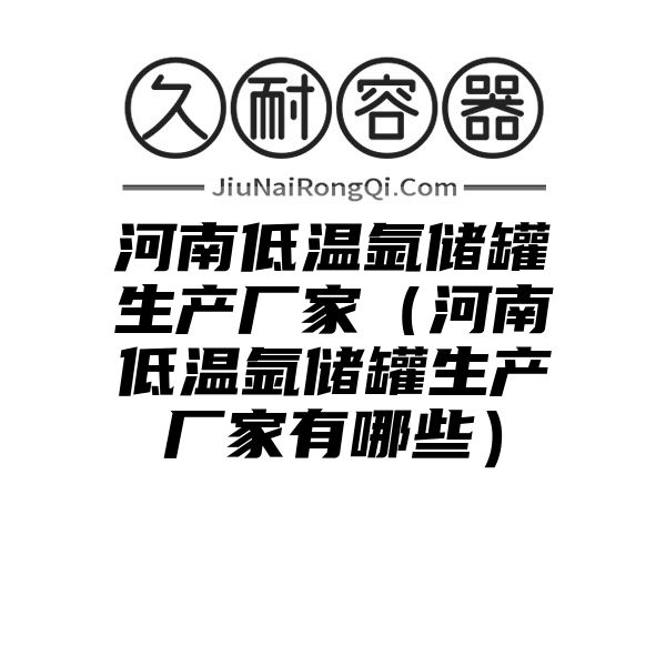 河南低温氩储罐生产厂家（河南低温氩储罐生产厂家有哪些）