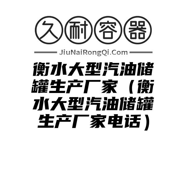 衡水大型汽油储罐生产厂家（衡水大型汽油储罐生产厂家电话）