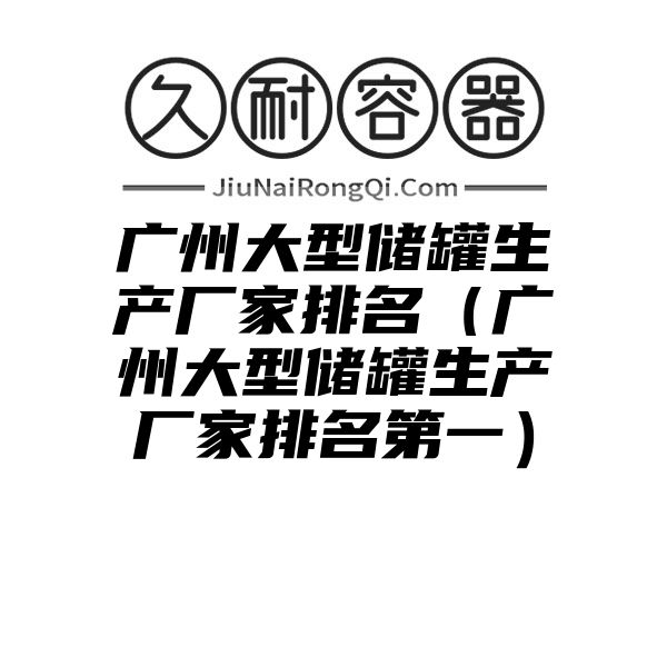 广州大型储罐生产厂家排名（广州大型储罐生产厂家排名第一）