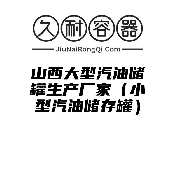 山西大型汽油储罐生产厂家（小型汽油储存罐）