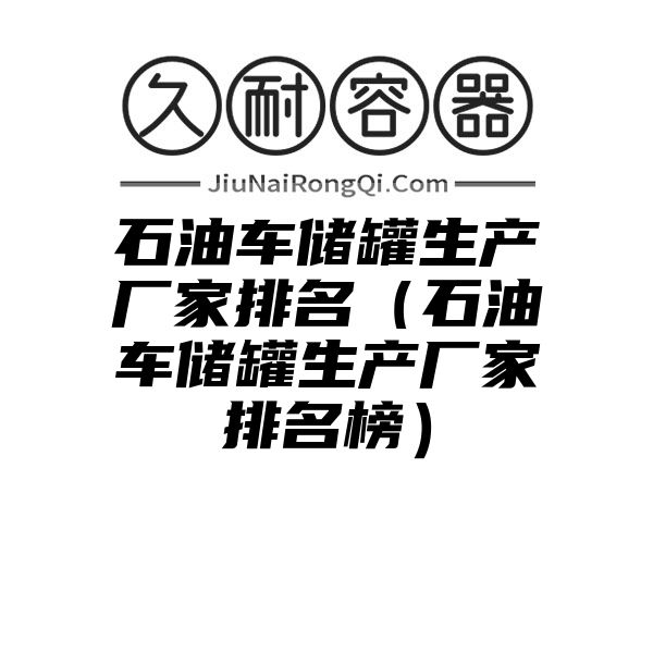 石油车储罐生产厂家排名（石油车储罐生产厂家排名榜）