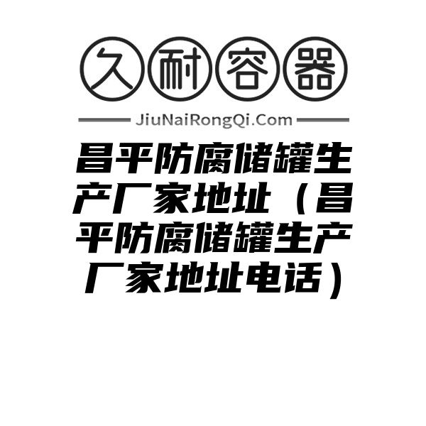 昌平防腐储罐生产厂家地址（昌平防腐储罐生产厂家地址电话）