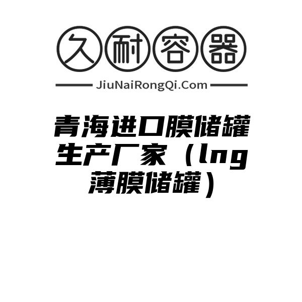 青海进口膜储罐生产厂家（lng薄膜储罐）