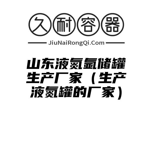 山东液氮氩储罐生产厂家（生产液氮罐的厂家）