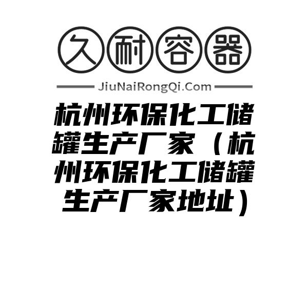 杭州环保化工储罐生产厂家（杭州环保化工储罐生产厂家地址）