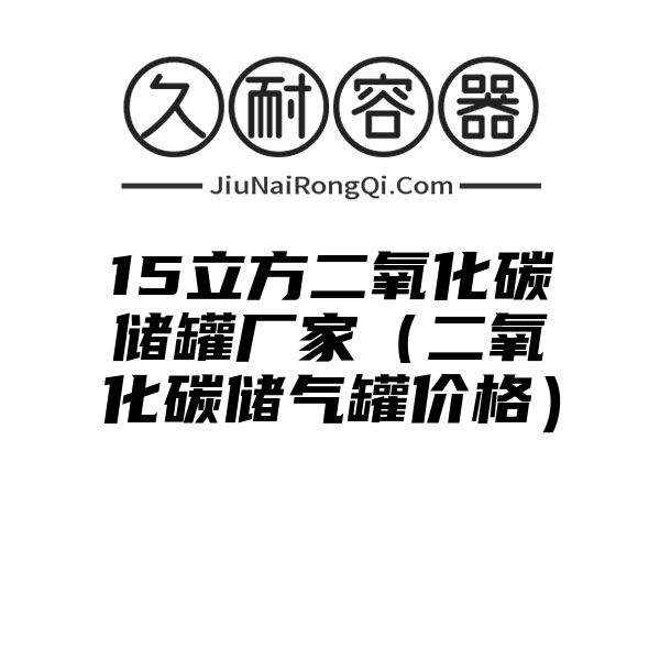 15立方二氧化碳储罐厂家（二氧化碳储气罐价格）