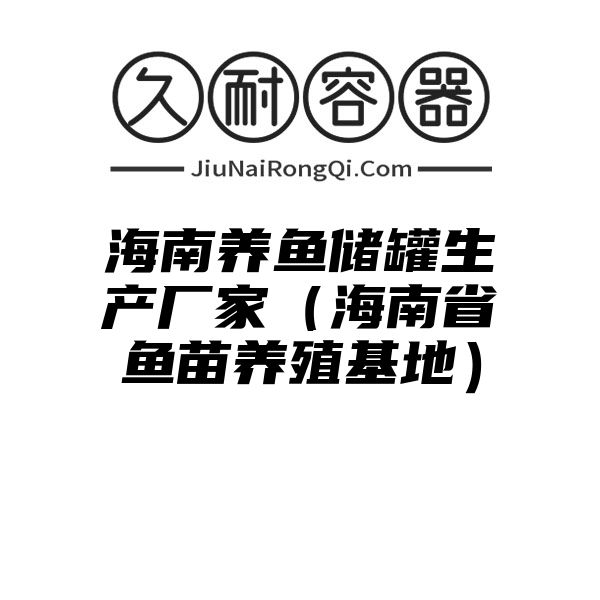 海南养鱼储罐生产厂家（海南省鱼苗养殖基地）