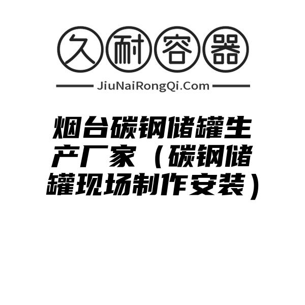 烟台碳钢储罐生产厂家（碳钢储罐现场制作安装）