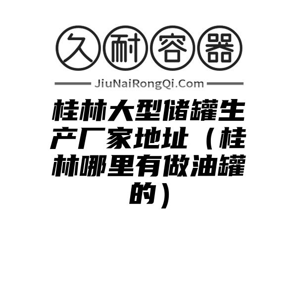 桂林大型储罐生产厂家地址（桂林哪里有做油罐的）