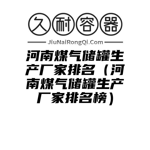 河南煤气储罐生产厂家排名（河南煤气储罐生产厂家排名榜）