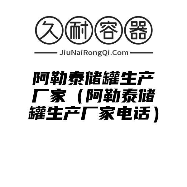 阿勒泰储罐生产厂家（阿勒泰储罐生产厂家电话）