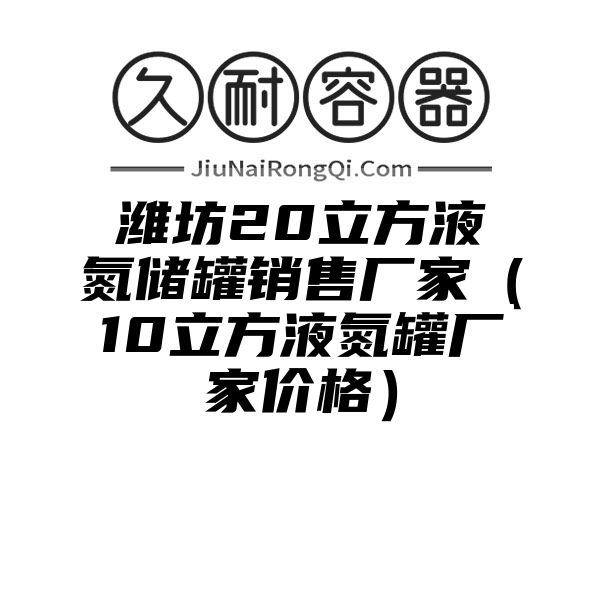 潍坊20立方液氮储罐销售厂家（10立方液氮罐厂家价格）