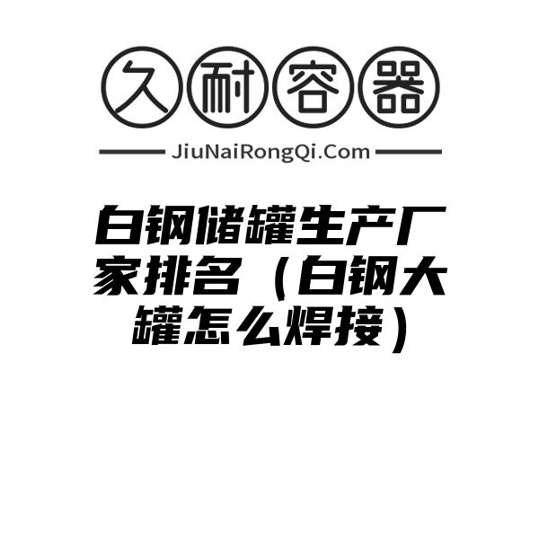 白钢储罐生产厂家排名（白钢大罐怎么焊接）