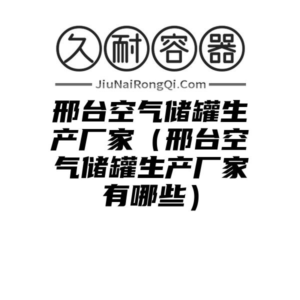 邢台空气储罐生产厂家（邢台空气储罐生产厂家有哪些）