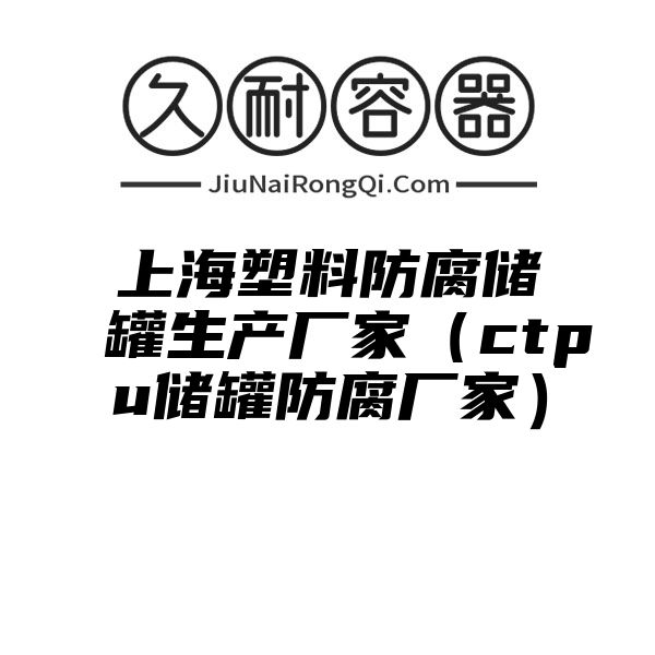 上海塑料防腐储罐生产厂家（ctpu储罐防腐厂家）