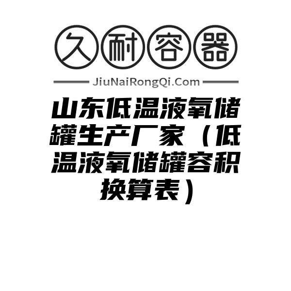 山东低温液氧储罐生产厂家（低温液氧储罐容积换算表）