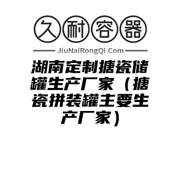 湖南定制搪瓷储罐生产厂家（搪瓷拼装罐主要生产厂家）