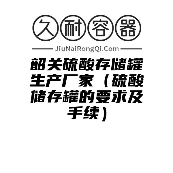 韶关硫酸存储罐生产厂家（硫酸储存罐的要求及手续）