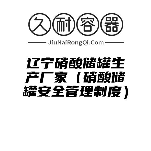 辽宁硝酸储罐生产厂家（硝酸储罐安全管理制度）