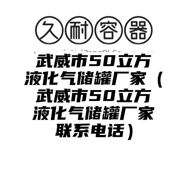 武威市50立方液化气储罐厂家（武威市50立方液化气储罐厂家联系电话）