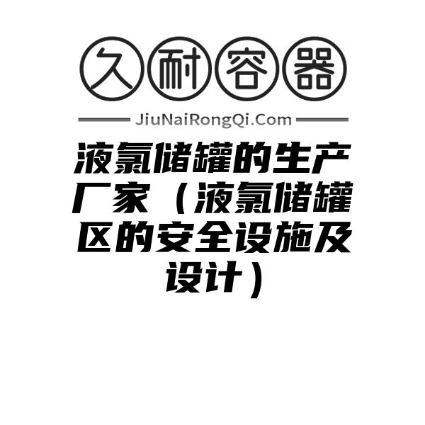 液氯储罐的生产厂家（液氯储罐区的安全设施及设计）