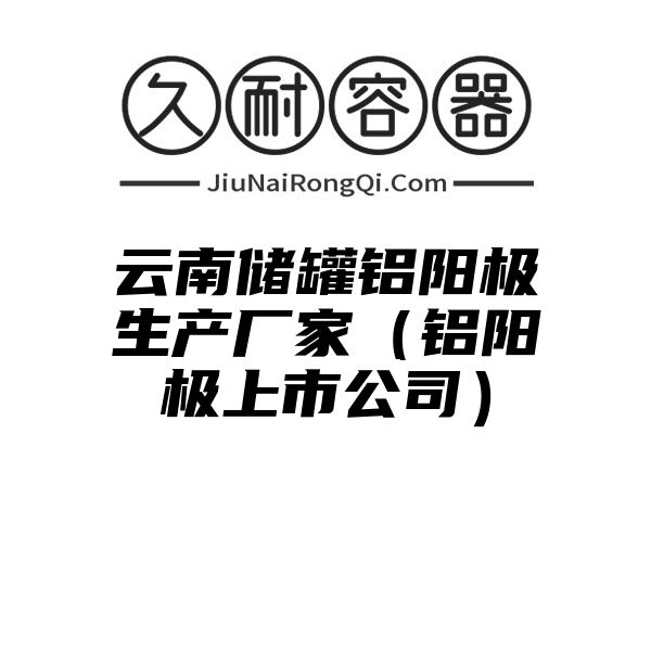 云南储罐铝阳极生产厂家（铝阳极上市公司）