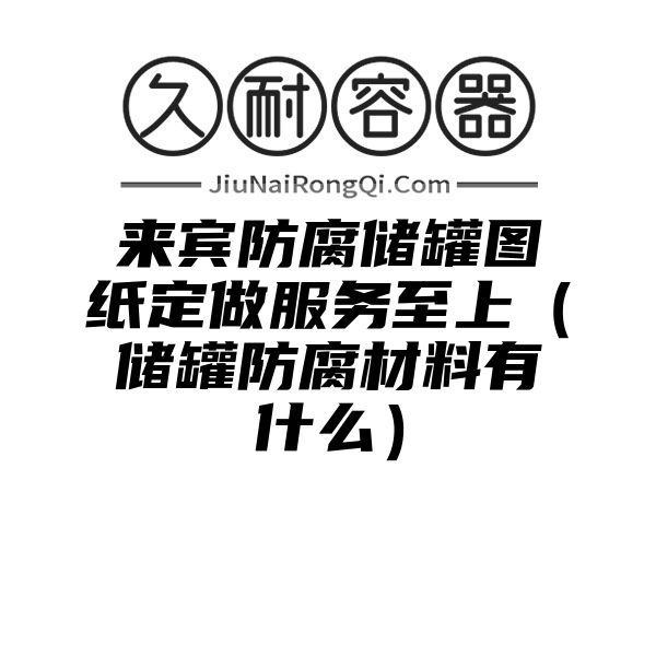 来宾防腐储罐图纸定做服务至上（储罐防腐材料有什么）