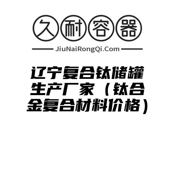 辽宁复合钛储罐生产厂家（钛合金复合材料价格）