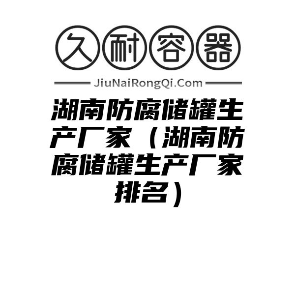 湖南防腐储罐生产厂家（湖南防腐储罐生产厂家排名）