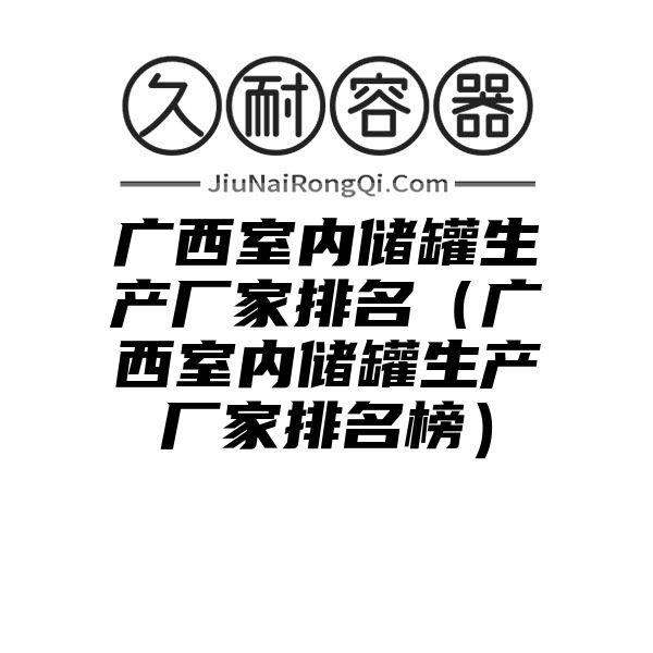 广西室内储罐生产厂家排名（广西室内储罐生产厂家排名榜）