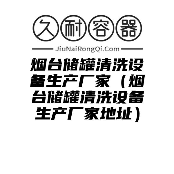 烟台储罐清洗设备生产厂家（烟台储罐清洗设备生产厂家地址）