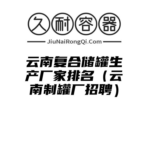 云南复合储罐生产厂家排名（云南制罐厂招聘）