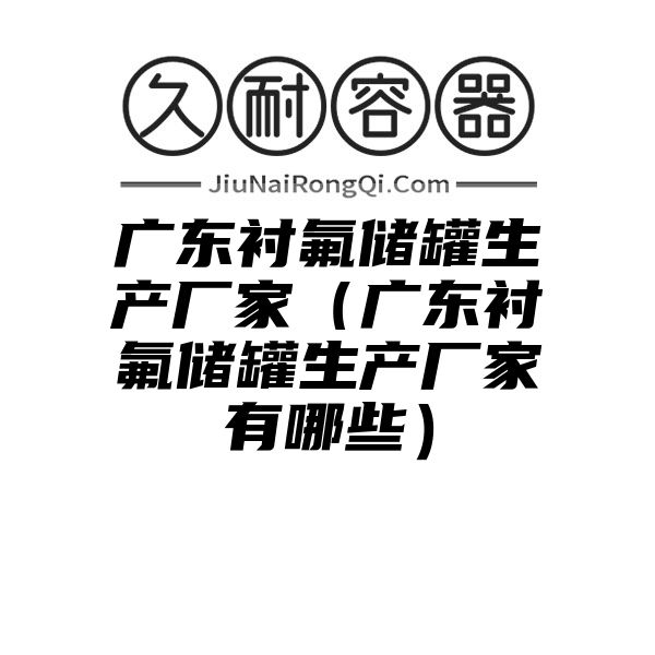 广东衬氟储罐生产厂家（广东衬氟储罐生产厂家有哪些）