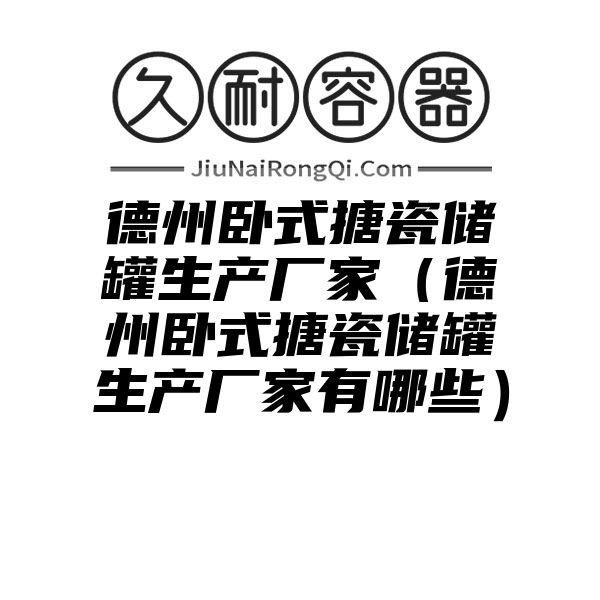 德州卧式搪瓷储罐生产厂家（德州卧式搪瓷储罐生产厂家有哪些）