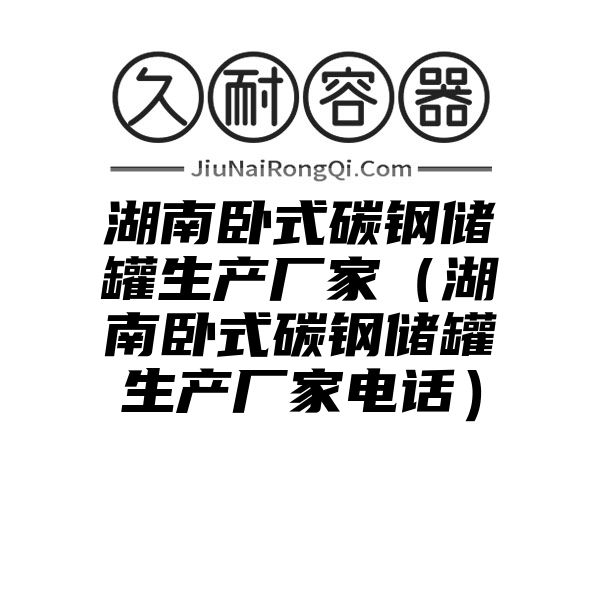 湖南卧式碳钢储罐生产厂家（湖南卧式碳钢储罐生产厂家电话）