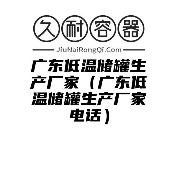 广东低温储罐生产厂家（广东低温储罐生产厂家电话）