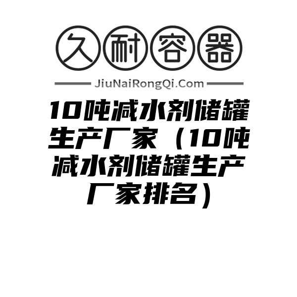 10吨减水剂储罐生产厂家（10吨减水剂储罐生产厂家排名）