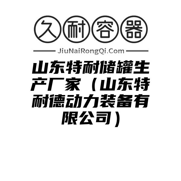 山东特耐储罐生产厂家（山东特耐德动力装备有限公司）