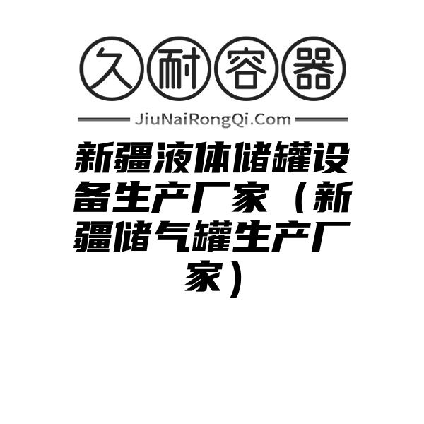 新疆液体储罐设备生产厂家（新疆储气罐生产厂家）