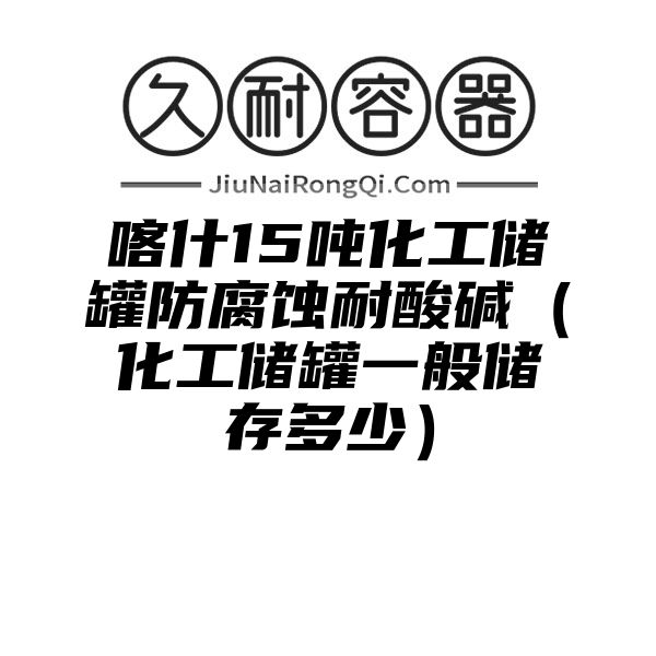 喀什15吨化工储罐防腐蚀耐酸碱（化工储罐一般储存多少）