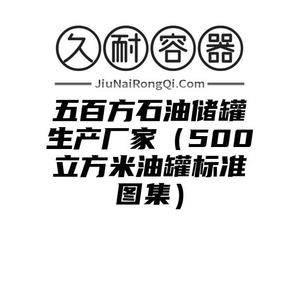 五百方石油储罐生产厂家（500立方米油罐标准图集）